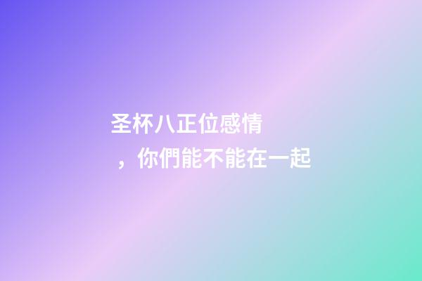 圣杯八正位感情，你們能不能在一起